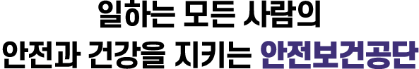 일하는 모든 사람의 안전과 건강을 지키는 안전보건공단