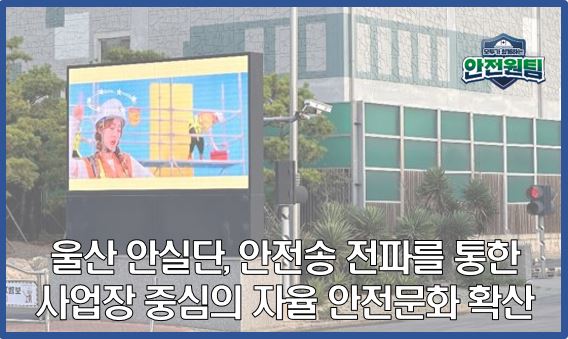 울산 안실단! 안전송 전파를 통한 사업장 중심의 자율 안전문화 확산 