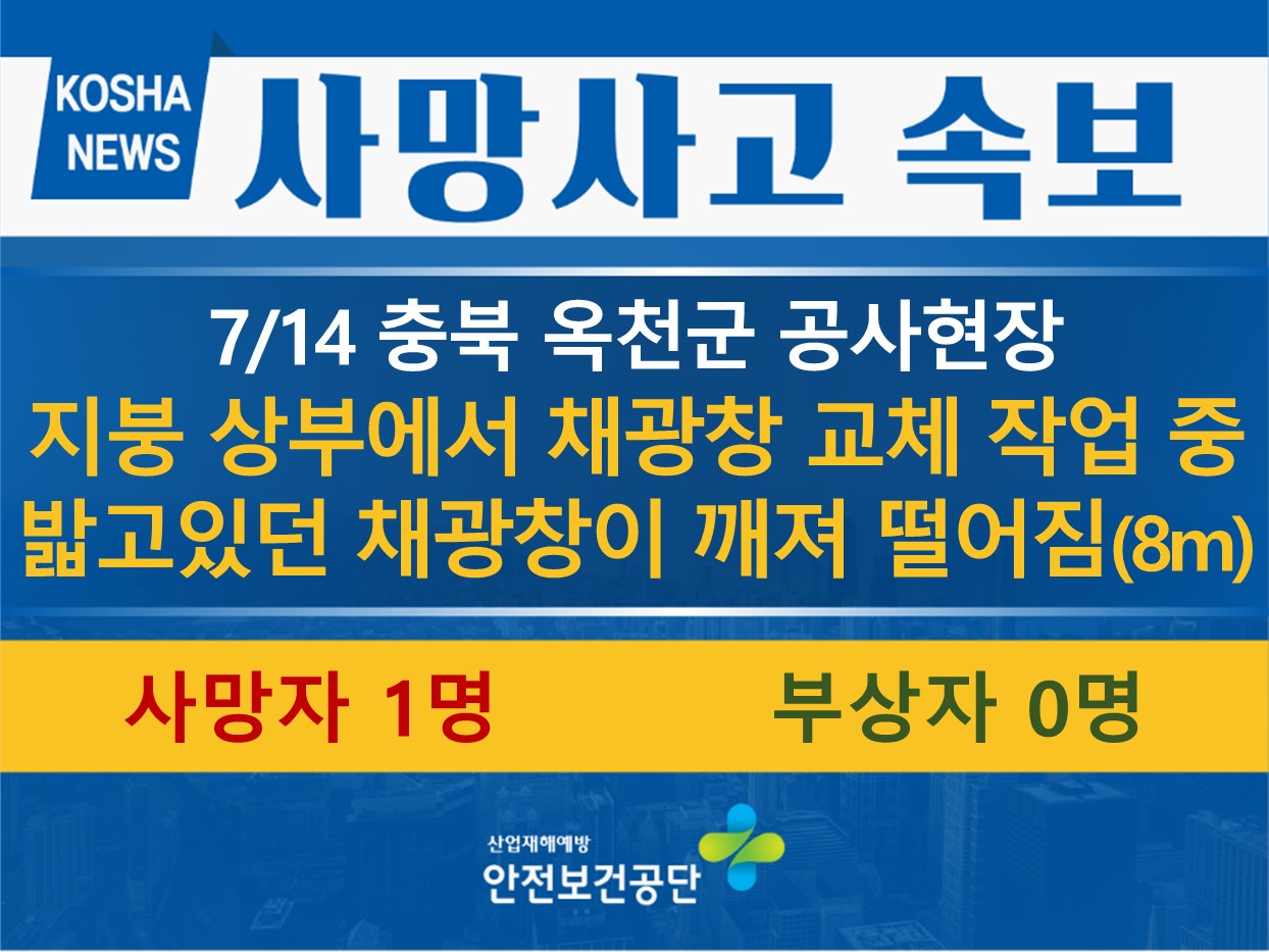 [7/14, 충북 옥천군] 지붕 상부에서 채광창 교체 작업 중 밟고있던 채광창이 깨져 떨어짐