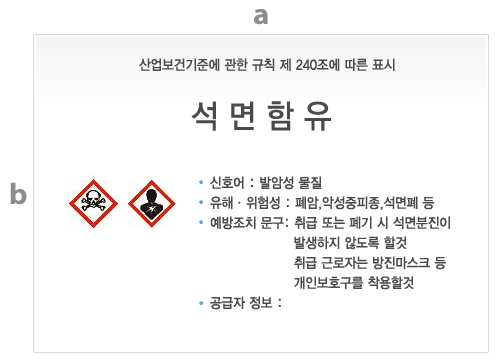 석면함유 잔재물을 담은 포장 또는 용기 표시의 양식 및 규격표
																									 석면함유
																									 - 신호어 : 발암성 물질
																									 - 유해·위험성 : 폐암, 악성중피종, 석면패 등
																									 - 예방조치 문구 : 취급 또는 폐기 시 석면분진이 발생하지 않도록 할것
																									 취급 근로자는 방진마스크 등 개인보호구를 착용할 것
																									 - 공급자 정보 :