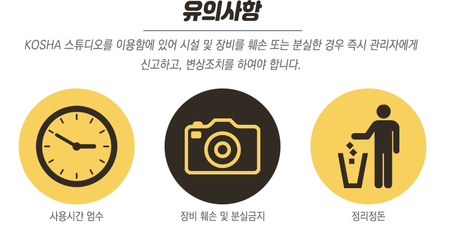 kosha 스튜디오 유의사항은 시설 및 장비를 훼손 또는 분실한 경우 즉시 관리자에게 신고하고, 변상조치를 하여야 합니다. 사용시간 엄수, 장비 훼손 및 분실금지, 정리정돈