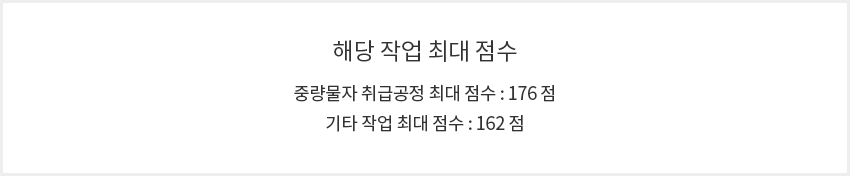 해당 작업 최대점수
																														  중량물자 취급공정 최대 점수 : 176점
																														  기타 작업 최대 점수 : 162점